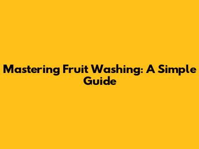Mastering Fruit Washing: A Simple Guide