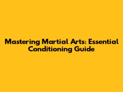 Mastering Martial Arts: Essential Conditioning Guide