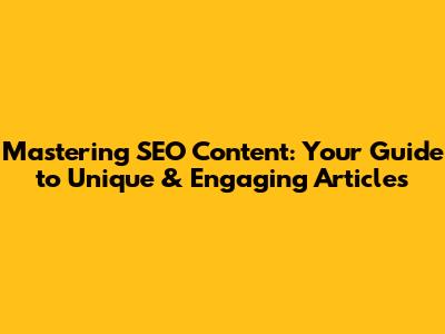 Mastering SEO Content: Your Guide to Unique & Engaging Articles