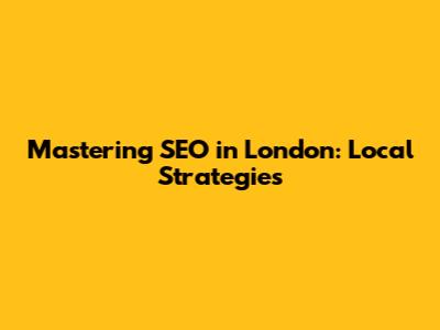 Mastering SEO in London: Local Strategies