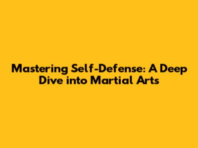 Mastering Self-Defense: A Deep Dive into Martial Arts