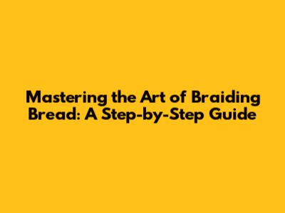 Mastering the Art of Braiding Bread: A Step-by-Step Guide