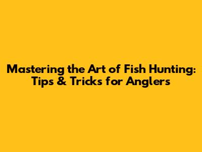 Mastering the Art of Fish Hunting: Tips & Tricks for Anglers