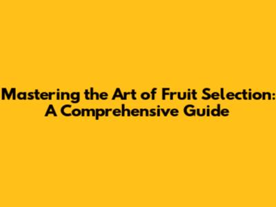 Mastering the Art of Fruit Selection: A Comprehensive Guide