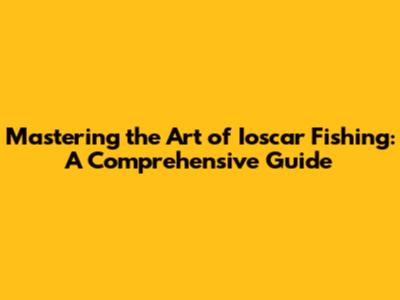 Mastering the Art of Ioscar Fishing: A Comprehensive Guide