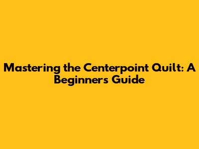 Mastering the Centerpoint Quilt: A Beginner's Guide