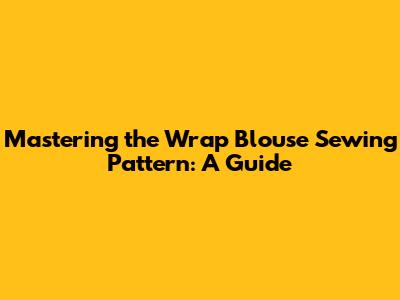 Mastering the Wrap Blouse Sewing Pattern: A Guide
