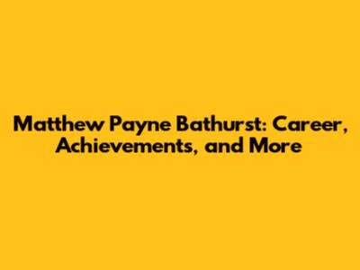 Matthew Payne Bathurst: Career, Achievements, and More