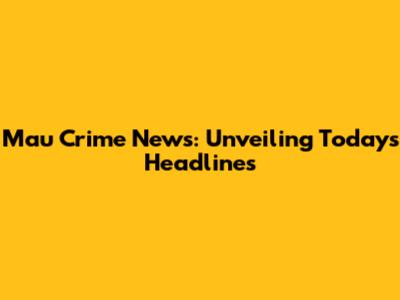 Mau Crime News: Unveiling Today's Headlines