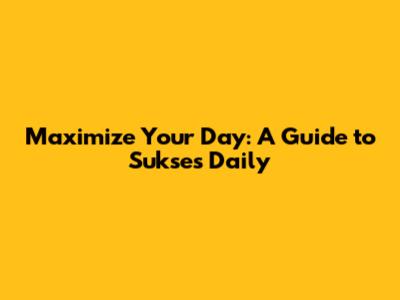 Maximize Your Day: A Guide to Sukses Daily