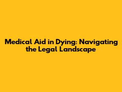 Medical Aid in Dying: Navigating the Legal Landscape