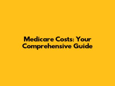 Medicare Costs: Your Comprehensive Guide