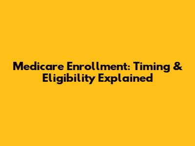 Medicare Enrollment: Timing & Eligibility Explained