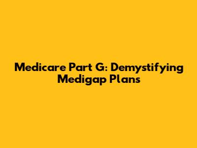 Medicare Part G: Demystifying Medigap Plans