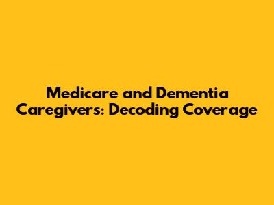 Medicare and Dementia Caregivers: Decoding Coverage