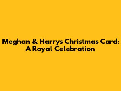Meghan & Harry's Christmas Card: A Royal Celebration