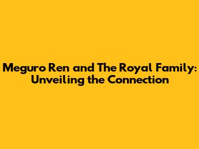 Meguro Ren and The Royal Family: Unveiling the Connection