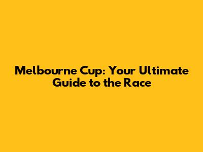 Melbourne Cup: Your Ultimate Guide to the Race