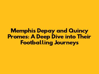 Memphis Depay and Quincy Promes: A Deep Dive into Their Footballing Journeys