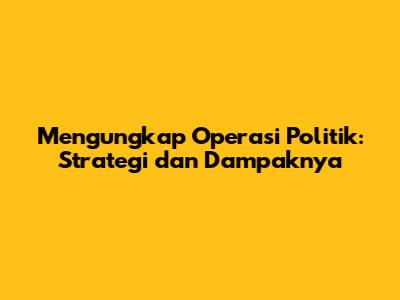 Mengungkap Operasi Politik: Strategi dan Dampaknya