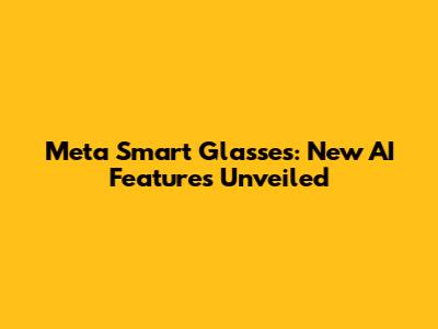 Meta Smart Glasses: New AI Features Unveiled