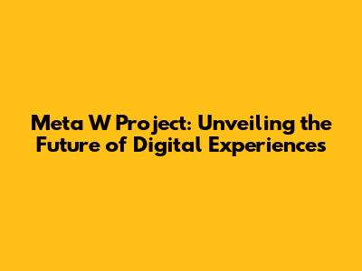 Meta W Project: Unveiling the Future of Digital Experiences