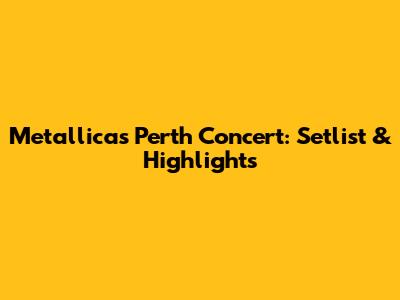Metallica's Perth Concert: Setlist & Highlights