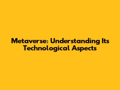 Metaverse: Understanding Its Technological Aspects