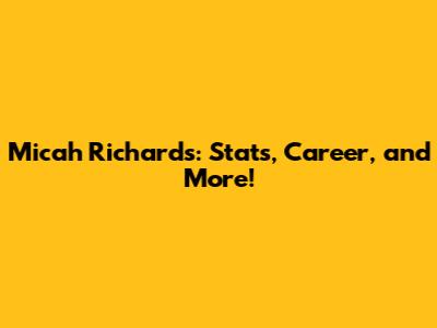 Micah Richards: Stats, Career, and More!
