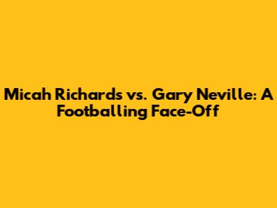Micah Richards vs. Gary Neville: A Footballing Face-Off