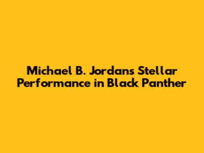 Michael B. Jordan's Stellar Performance in Black Panther