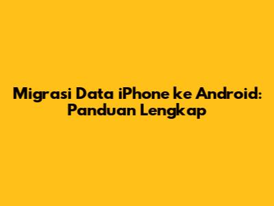 Migrasi Data iPhone ke Android: Panduan Lengkap