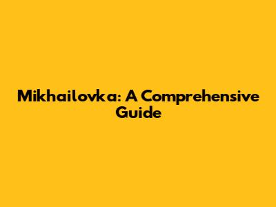 Mikhailovka: A Comprehensive Guide