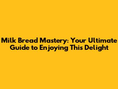 Milk Bread Mastery: Your Ultimate Guide to Enjoying This Delight