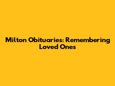 Milton Obituaries: Remembering Loved Ones
