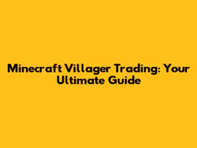 Minecraft Villager Trading: Your Ultimate Guide