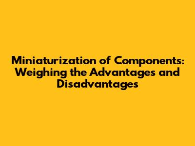 Miniaturization of Components: Weighing the Advantages and Disadvantages