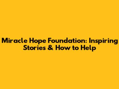 Miracle Hope Foundation: Inspiring Stories & How to Help