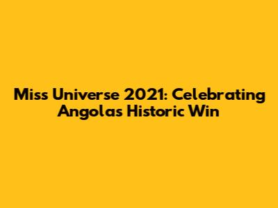 Miss Universe 2021: Celebrating Angola's Historic Win