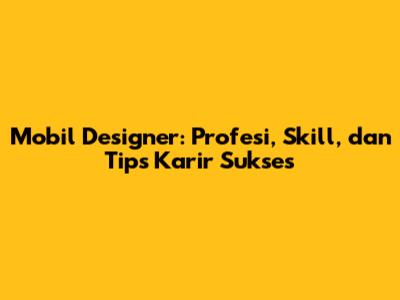 Mobil Designer: Profesi, Skill, dan Tips Karir Sukses