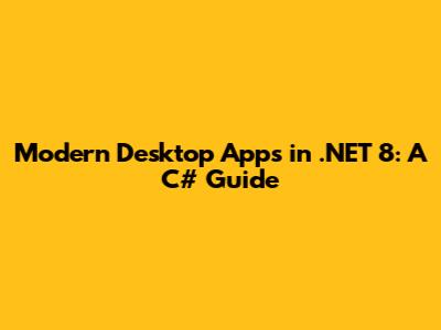 Modern Desktop Apps in .NET 8: A C# Guide