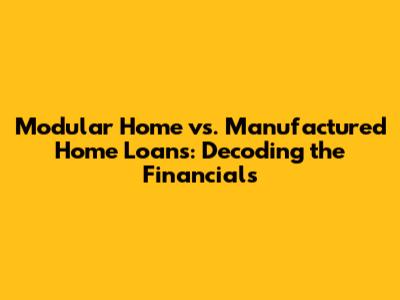 Modular Home vs. Manufactured Home Loans: Decoding the Financials