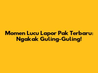 Momen Lucu Lapor Pak Terbaru: Ngakak Guling-Guling!