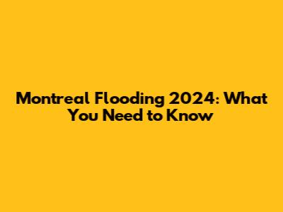 Montreal Flooding 2024: What You Need to Know