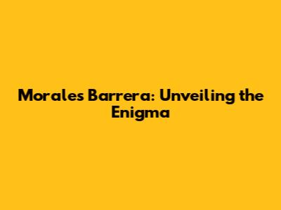 Morales Barrera: Unveiling the Enigma