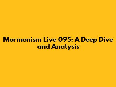 Mormonism Live 095: A Deep Dive and Analysis