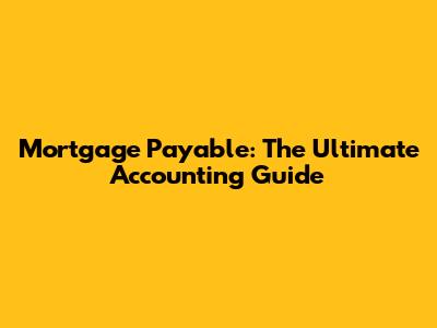 Mortgage Payable: The Ultimate Accounting Guide