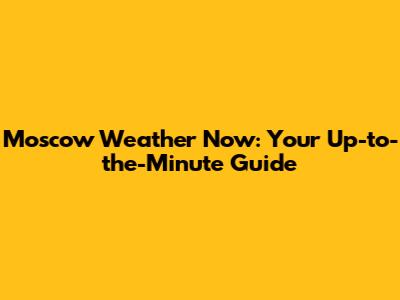 Moscow Weather Now: Your Up-to-the-Minute Guide