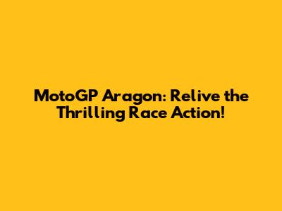 MotoGP Aragon: Relive the Thrilling Race Action!