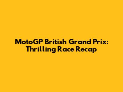 MotoGP British Grand Prix: Thrilling Race Recap